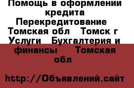 Помощь в оформлении кредита/Перекредитование - Томская обл., Томск г. Услуги » Бухгалтерия и финансы   . Томская обл.